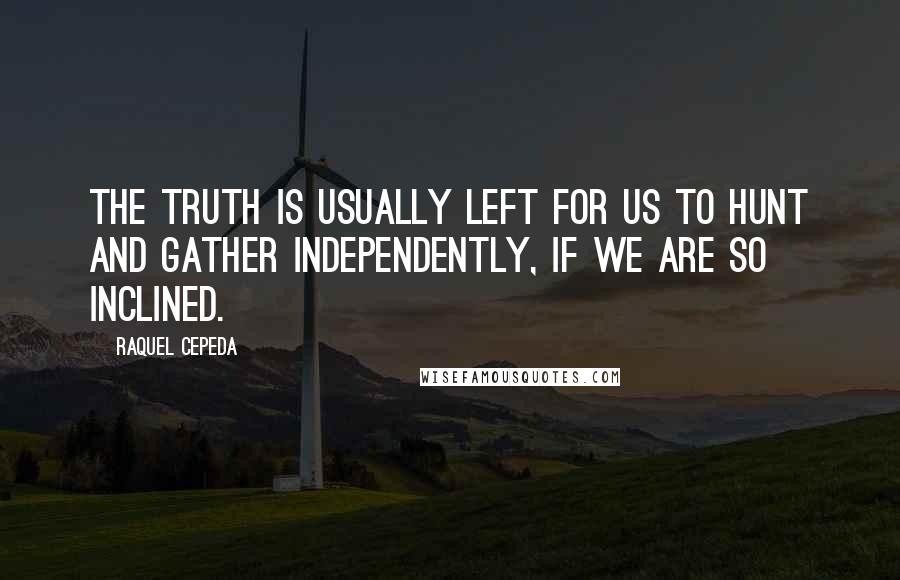 Raquel Cepeda Quotes: The truth is usually left for us to hunt and gather independently, if we are so inclined.