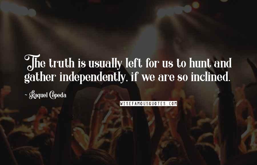 Raquel Cepeda Quotes: The truth is usually left for us to hunt and gather independently, if we are so inclined.