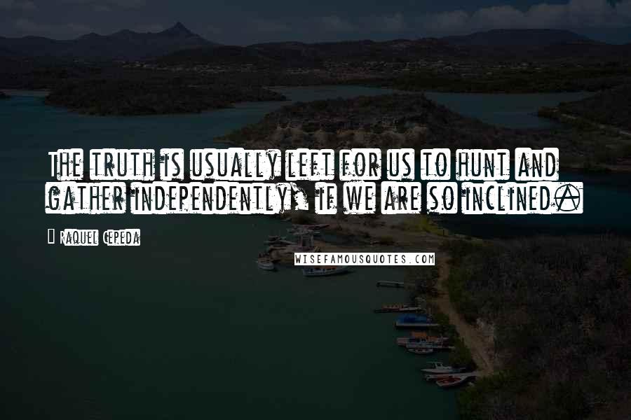 Raquel Cepeda Quotes: The truth is usually left for us to hunt and gather independently, if we are so inclined.