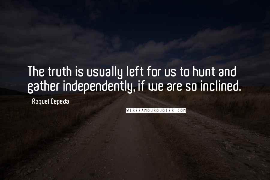 Raquel Cepeda Quotes: The truth is usually left for us to hunt and gather independently, if we are so inclined.