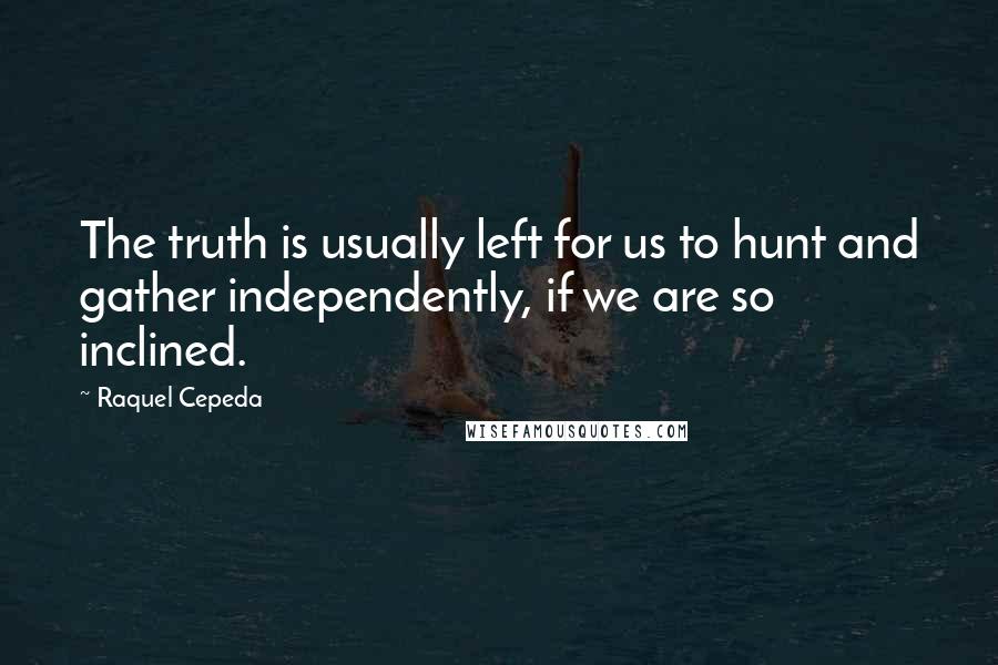 Raquel Cepeda Quotes: The truth is usually left for us to hunt and gather independently, if we are so inclined.