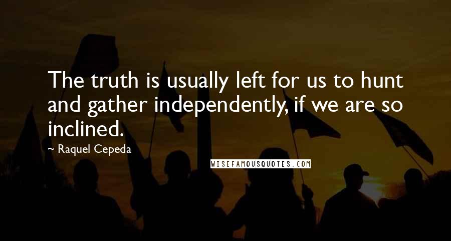 Raquel Cepeda Quotes: The truth is usually left for us to hunt and gather independently, if we are so inclined.