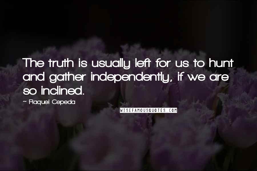 Raquel Cepeda Quotes: The truth is usually left for us to hunt and gather independently, if we are so inclined.