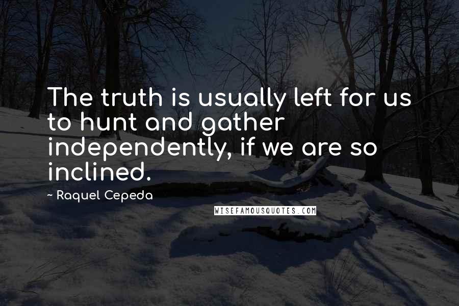 Raquel Cepeda Quotes: The truth is usually left for us to hunt and gather independently, if we are so inclined.