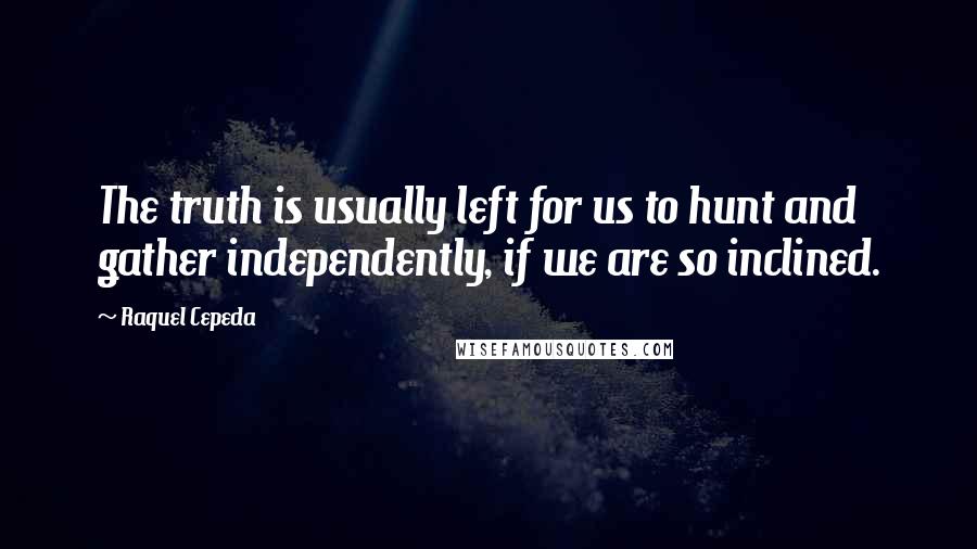 Raquel Cepeda Quotes: The truth is usually left for us to hunt and gather independently, if we are so inclined.