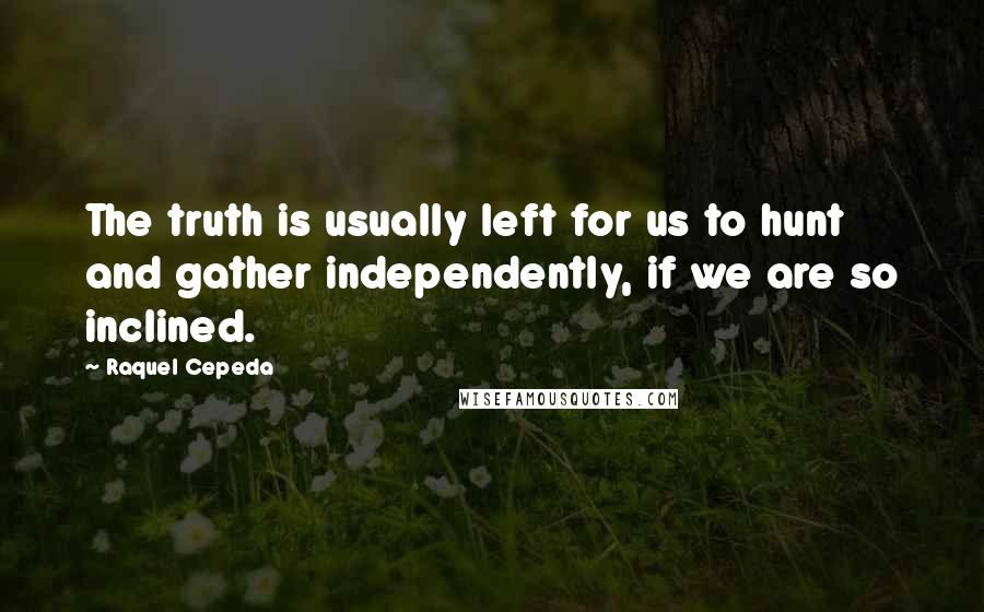 Raquel Cepeda Quotes: The truth is usually left for us to hunt and gather independently, if we are so inclined.