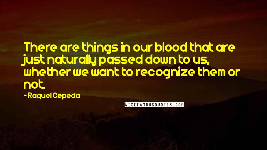 Raquel Cepeda Quotes: There are things in our blood that are just naturally passed down to us, whether we want to recognize them or not.