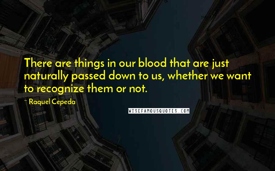 Raquel Cepeda Quotes: There are things in our blood that are just naturally passed down to us, whether we want to recognize them or not.