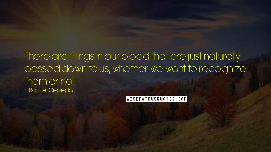 Raquel Cepeda Quotes: There are things in our blood that are just naturally passed down to us, whether we want to recognize them or not.