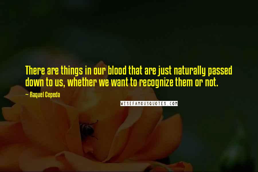 Raquel Cepeda Quotes: There are things in our blood that are just naturally passed down to us, whether we want to recognize them or not.