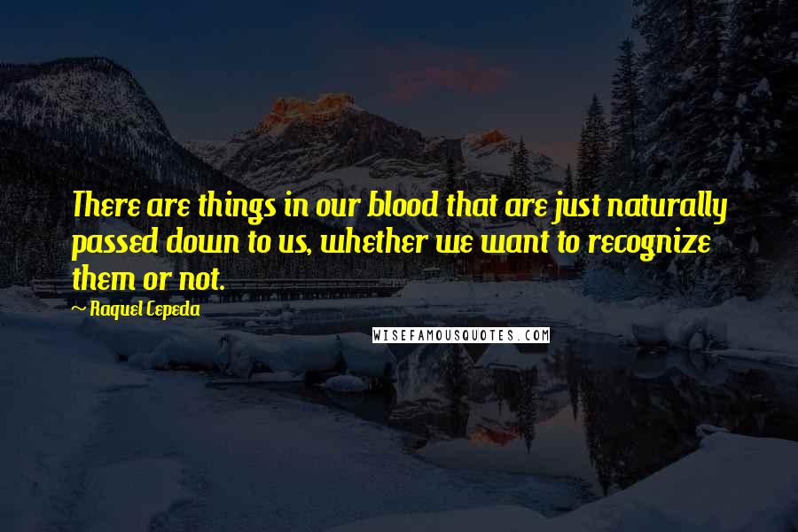 Raquel Cepeda Quotes: There are things in our blood that are just naturally passed down to us, whether we want to recognize them or not.