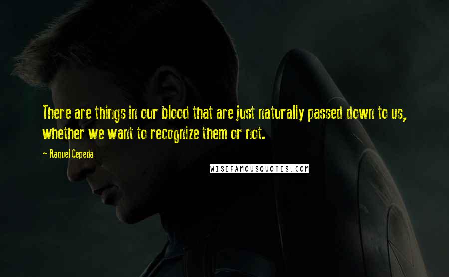 Raquel Cepeda Quotes: There are things in our blood that are just naturally passed down to us, whether we want to recognize them or not.