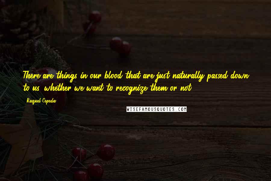 Raquel Cepeda Quotes: There are things in our blood that are just naturally passed down to us, whether we want to recognize them or not.