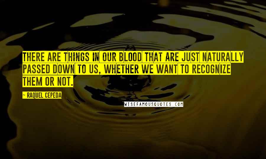 Raquel Cepeda Quotes: There are things in our blood that are just naturally passed down to us, whether we want to recognize them or not.