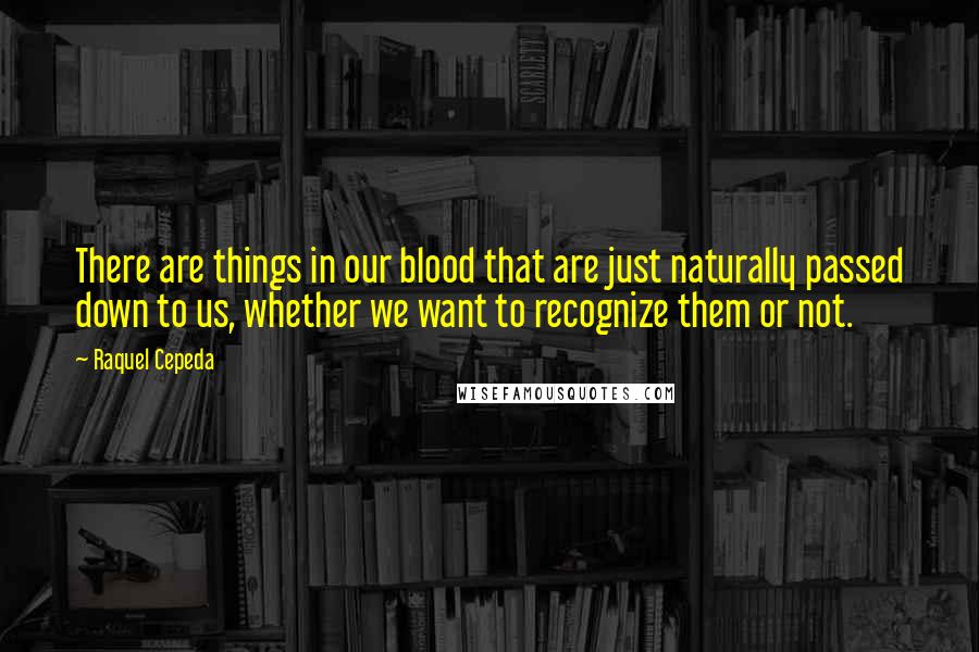 Raquel Cepeda Quotes: There are things in our blood that are just naturally passed down to us, whether we want to recognize them or not.