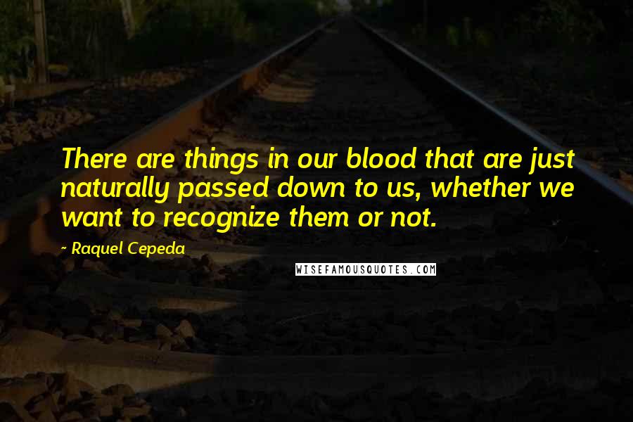 Raquel Cepeda Quotes: There are things in our blood that are just naturally passed down to us, whether we want to recognize them or not.