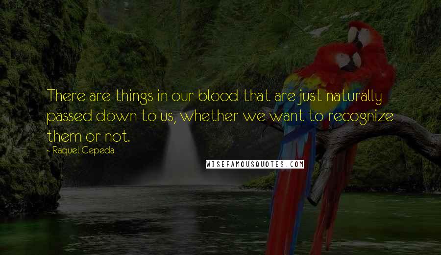 Raquel Cepeda Quotes: There are things in our blood that are just naturally passed down to us, whether we want to recognize them or not.