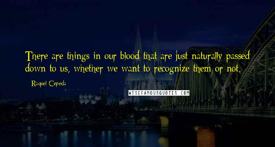 Raquel Cepeda Quotes: There are things in our blood that are just naturally passed down to us, whether we want to recognize them or not.