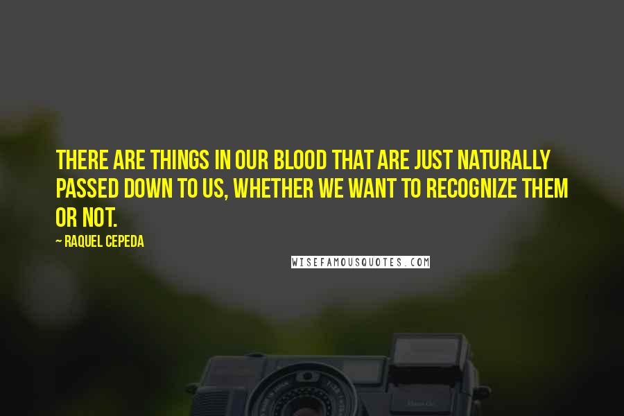 Raquel Cepeda Quotes: There are things in our blood that are just naturally passed down to us, whether we want to recognize them or not.