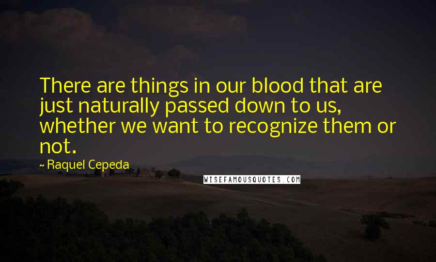 Raquel Cepeda Quotes: There are things in our blood that are just naturally passed down to us, whether we want to recognize them or not.