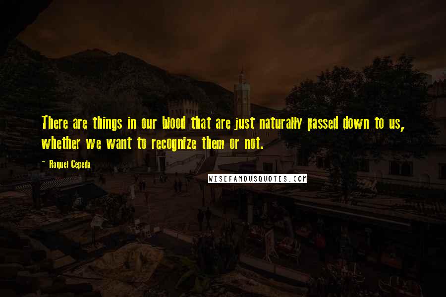 Raquel Cepeda Quotes: There are things in our blood that are just naturally passed down to us, whether we want to recognize them or not.