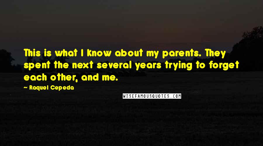 Raquel Cepeda Quotes: This is what I know about my parents. They spent the next several years trying to forget each other, and me.