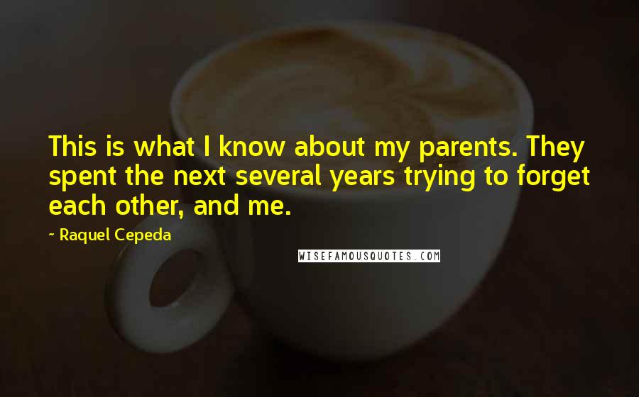 Raquel Cepeda Quotes: This is what I know about my parents. They spent the next several years trying to forget each other, and me.