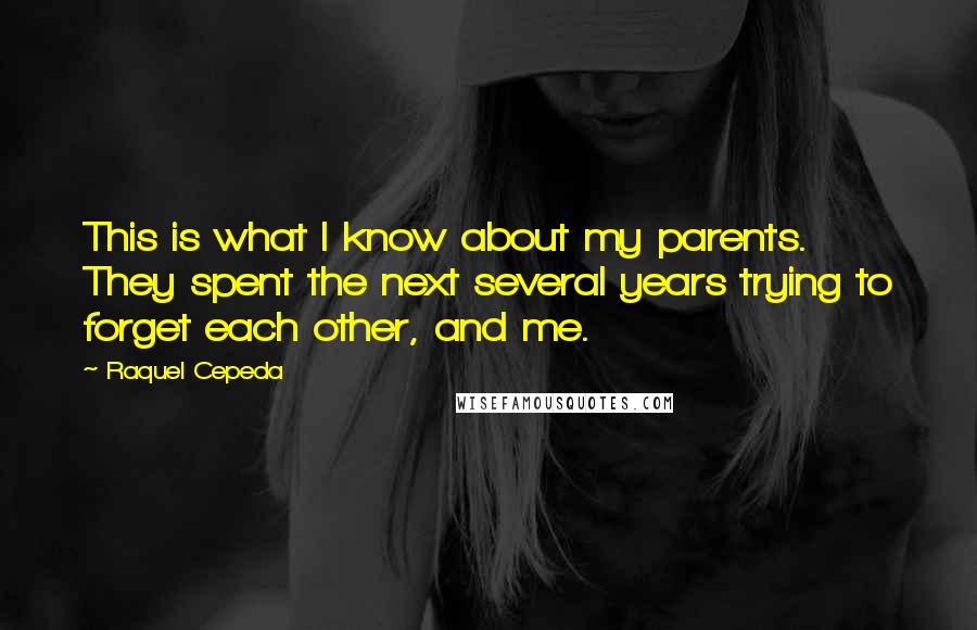 Raquel Cepeda Quotes: This is what I know about my parents. They spent the next several years trying to forget each other, and me.