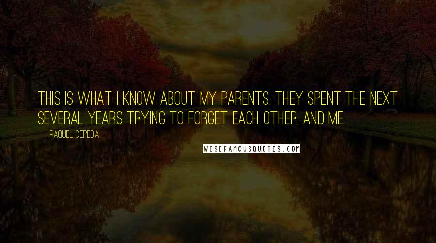 Raquel Cepeda Quotes: This is what I know about my parents. They spent the next several years trying to forget each other, and me.