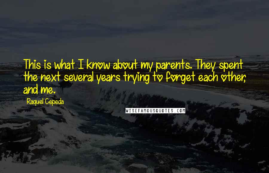 Raquel Cepeda Quotes: This is what I know about my parents. They spent the next several years trying to forget each other, and me.