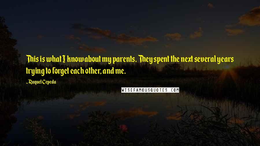 Raquel Cepeda Quotes: This is what I know about my parents. They spent the next several years trying to forget each other, and me.