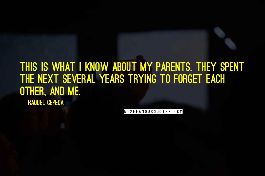 Raquel Cepeda Quotes: This is what I know about my parents. They spent the next several years trying to forget each other, and me.