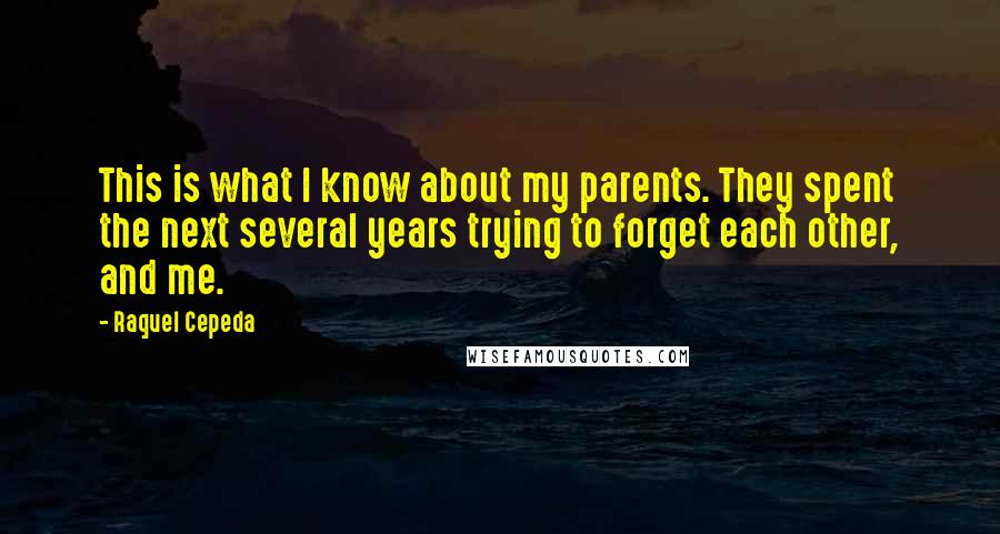 Raquel Cepeda Quotes: This is what I know about my parents. They spent the next several years trying to forget each other, and me.