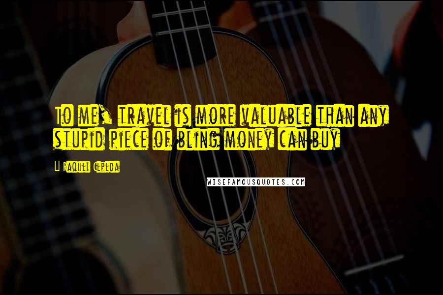 Raquel Cepeda Quotes: To me, travel is more valuable than any stupid piece of bling money can buy