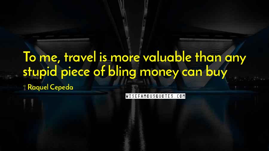 Raquel Cepeda Quotes: To me, travel is more valuable than any stupid piece of bling money can buy