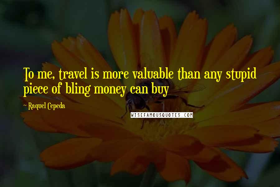 Raquel Cepeda Quotes: To me, travel is more valuable than any stupid piece of bling money can buy