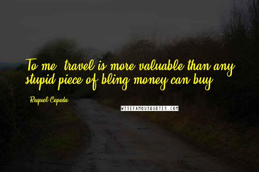 Raquel Cepeda Quotes: To me, travel is more valuable than any stupid piece of bling money can buy