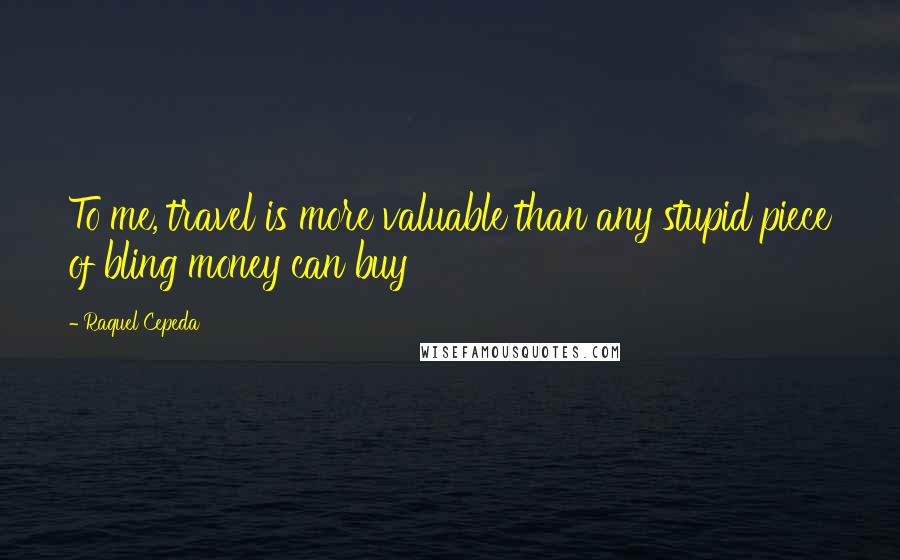 Raquel Cepeda Quotes: To me, travel is more valuable than any stupid piece of bling money can buy