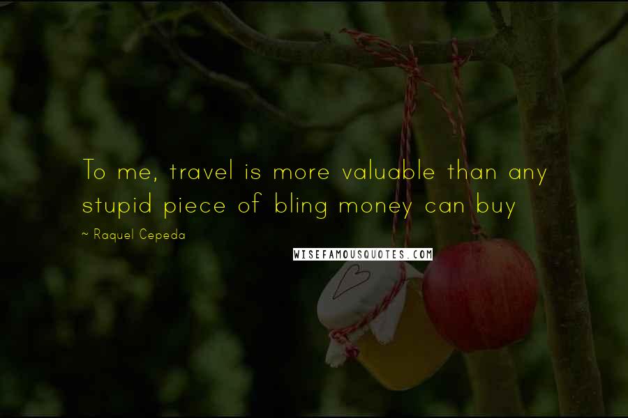 Raquel Cepeda Quotes: To me, travel is more valuable than any stupid piece of bling money can buy