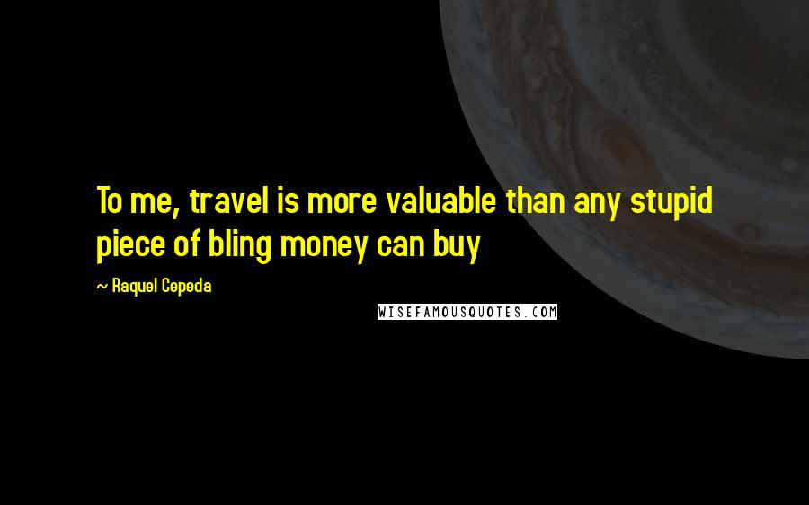 Raquel Cepeda Quotes: To me, travel is more valuable than any stupid piece of bling money can buy