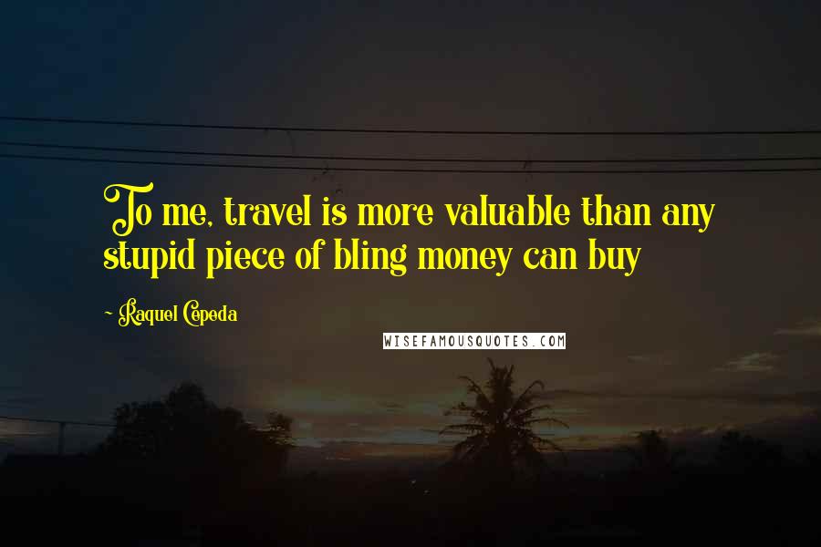 Raquel Cepeda Quotes: To me, travel is more valuable than any stupid piece of bling money can buy