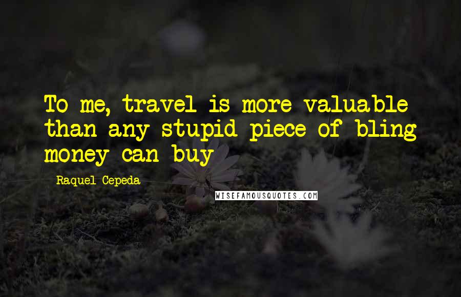 Raquel Cepeda Quotes: To me, travel is more valuable than any stupid piece of bling money can buy