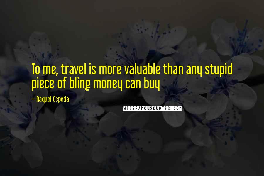 Raquel Cepeda Quotes: To me, travel is more valuable than any stupid piece of bling money can buy