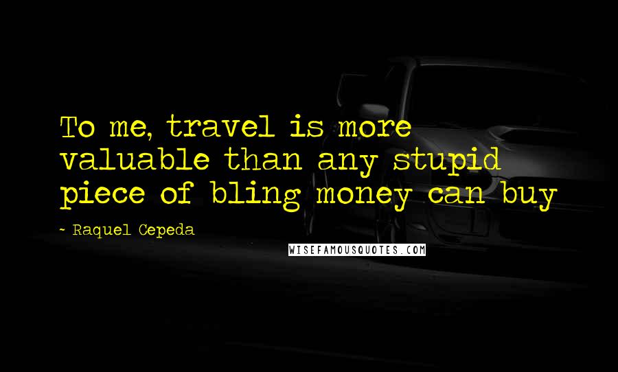 Raquel Cepeda Quotes: To me, travel is more valuable than any stupid piece of bling money can buy