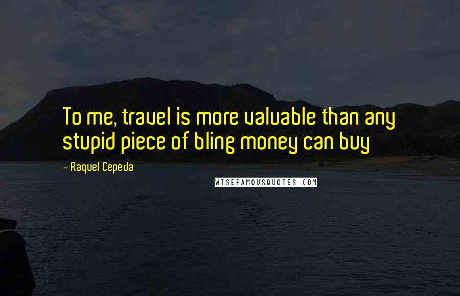 Raquel Cepeda Quotes: To me, travel is more valuable than any stupid piece of bling money can buy