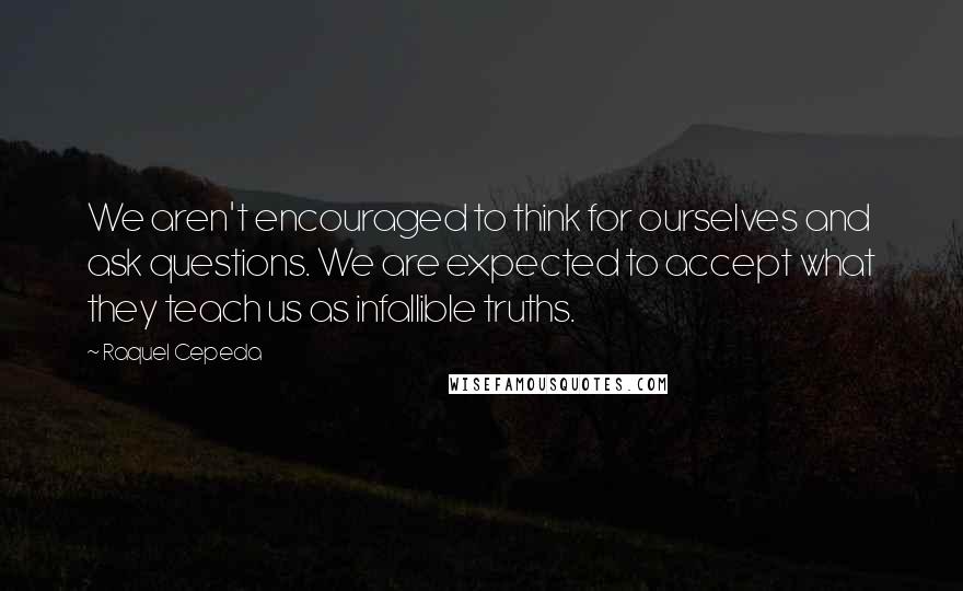 Raquel Cepeda Quotes: We aren't encouraged to think for ourselves and ask questions. We are expected to accept what they teach us as infallible truths.