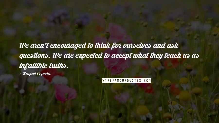 Raquel Cepeda Quotes: We aren't encouraged to think for ourselves and ask questions. We are expected to accept what they teach us as infallible truths.