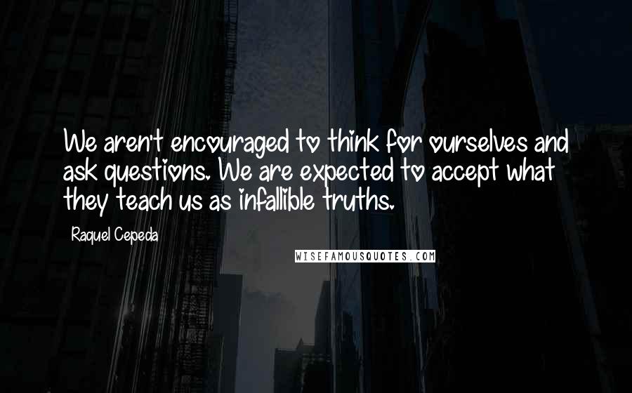 Raquel Cepeda Quotes: We aren't encouraged to think for ourselves and ask questions. We are expected to accept what they teach us as infallible truths.