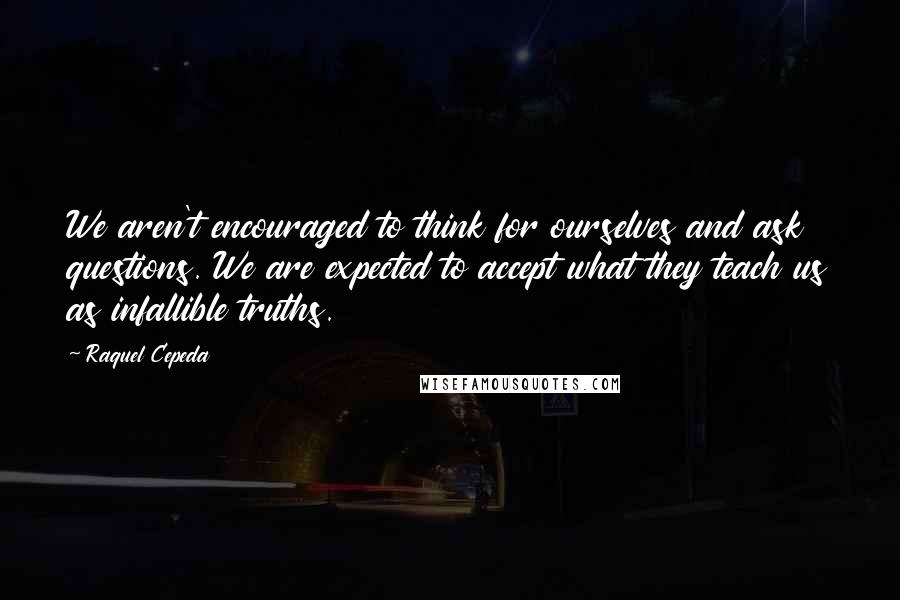 Raquel Cepeda Quotes: We aren't encouraged to think for ourselves and ask questions. We are expected to accept what they teach us as infallible truths.