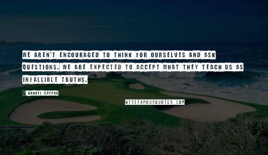 Raquel Cepeda Quotes: We aren't encouraged to think for ourselves and ask questions. We are expected to accept what they teach us as infallible truths.